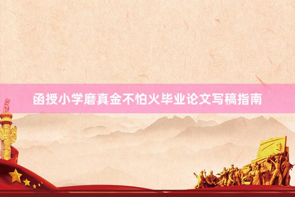 函授小学磨真金不怕火毕业论文写稿指南